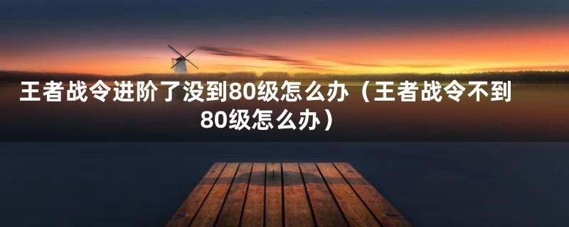 王者战令进阶了没到80级怎么办（王者战令不到80级怎么办）