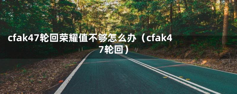 cfak47轮回荣耀值不够怎么办（cfak47轮回）