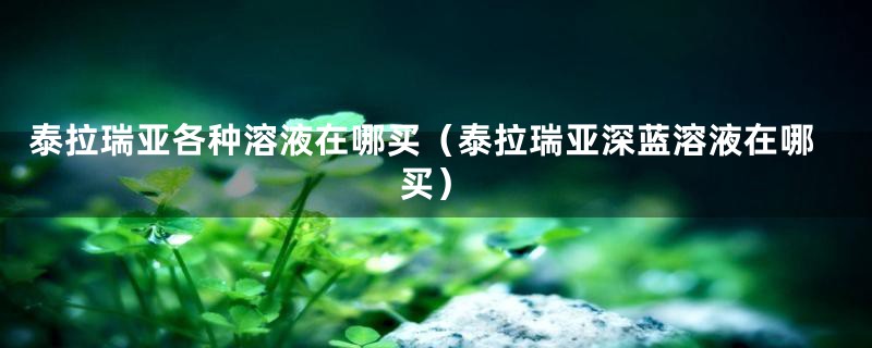 泰拉瑞亚各种溶液在哪买（泰拉瑞亚深蓝溶液在哪买）