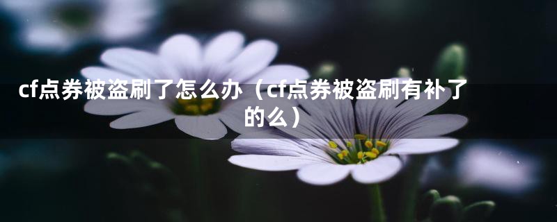 cf点券被盗刷了怎么办（cf点券被盗刷有补了的么）