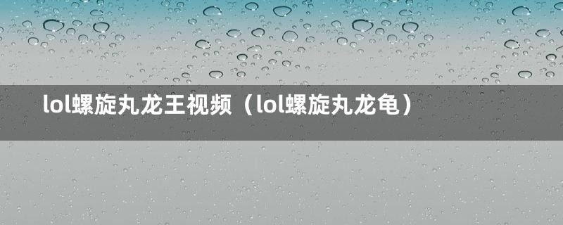 lol螺旋丸龙王视频（lol螺旋丸龙龟）