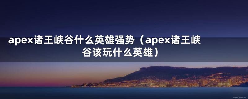 apex诸王峡谷什么英雄强势（apex诸王峡谷该玩什么英雄）