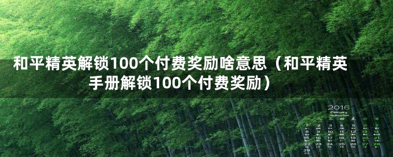 和平精英解锁100个付费奖励啥意思（和平精英手册解锁100个付费奖励）