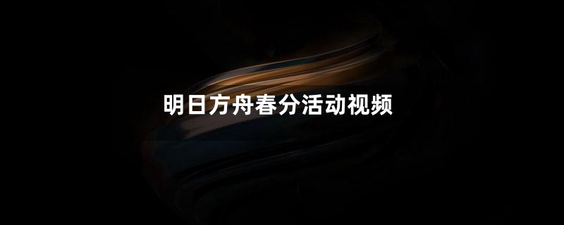 明日方舟春分活动视频