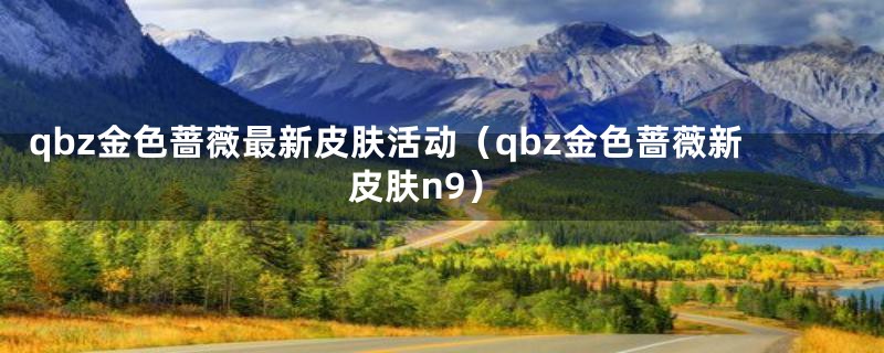 qbz金色蔷薇最新皮肤活动（qbz金色蔷薇新皮肤n9）