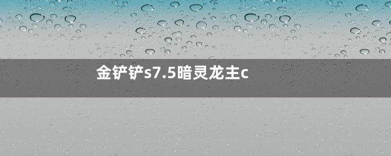 金铲铲s7.5暗灵龙主c