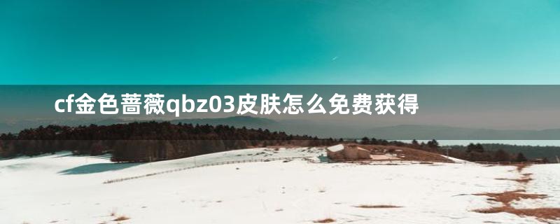 cf金色蔷薇qbz03皮肤怎么免费获得