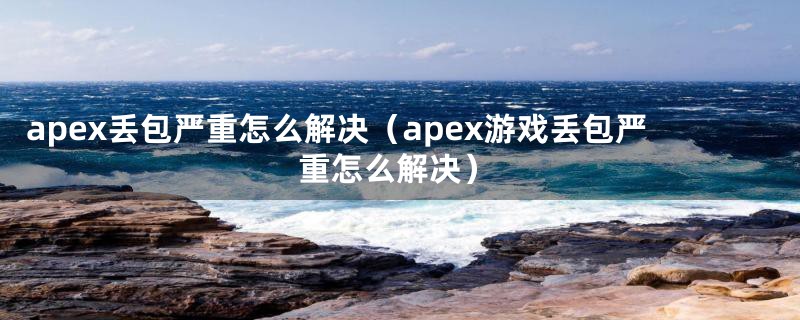 apex丢包严重怎么解决（apex游戏丢包严重怎么解决）