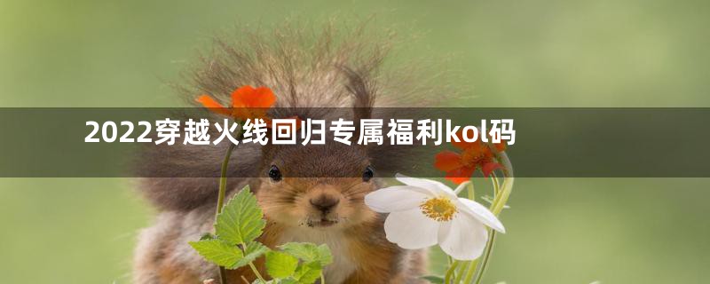 2022穿越火线回归专属福利kol码