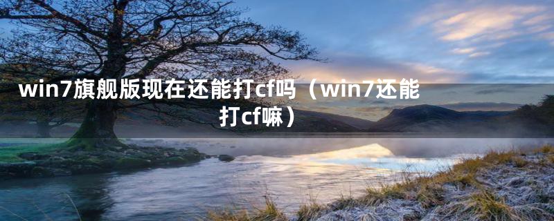 win7旗舰版现在还能打cf吗（win7还能打cf嘛）