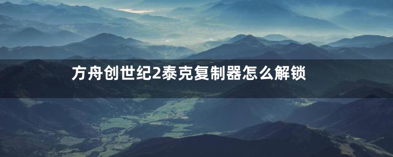 方舟创世纪2泰克复制器怎么解锁