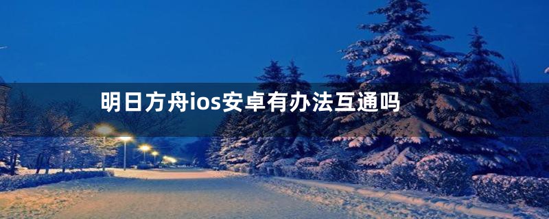 明日方舟ios安卓有办法互通吗