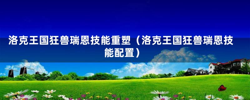 洛克王国狂兽瑞恩技能重塑（洛克王国狂兽瑞恩技能配置）