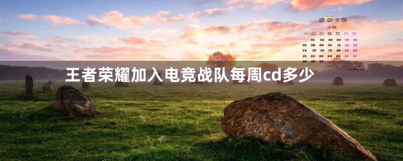 王者荣耀加入电竞战队每周cd多少