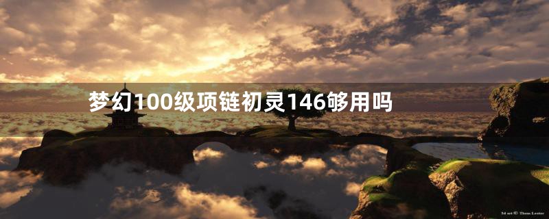 梦幻100级项链初灵146够用吗