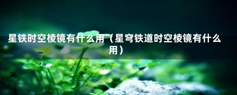 星铁时空棱镜有什么用（星穹铁道时空棱镜有什么用）