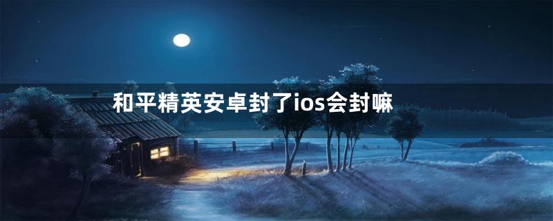 和平精英安卓封了ios会封嘛