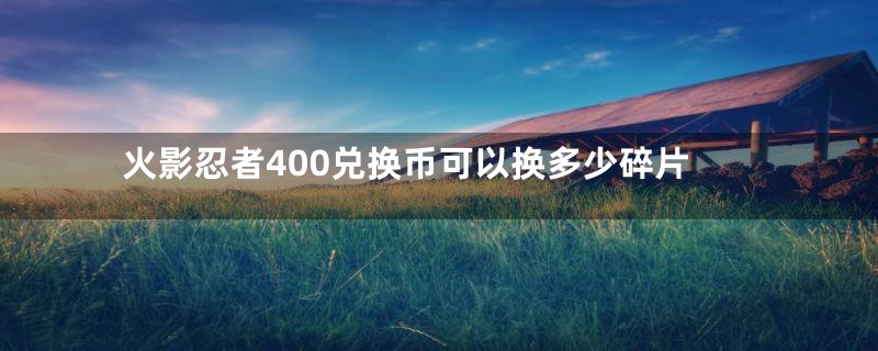 火影忍者400兑换币可以换多少碎片