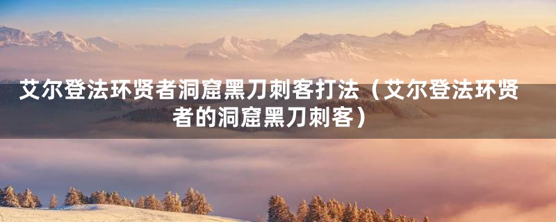 艾尔登法环贤者洞窟黑刀刺客打法（艾尔登法环贤者的洞窟黑刀刺客）