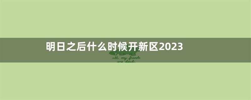 明日之后什么时候开新区2023