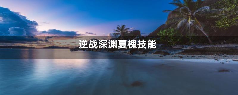 逆战深渊夏槐技能