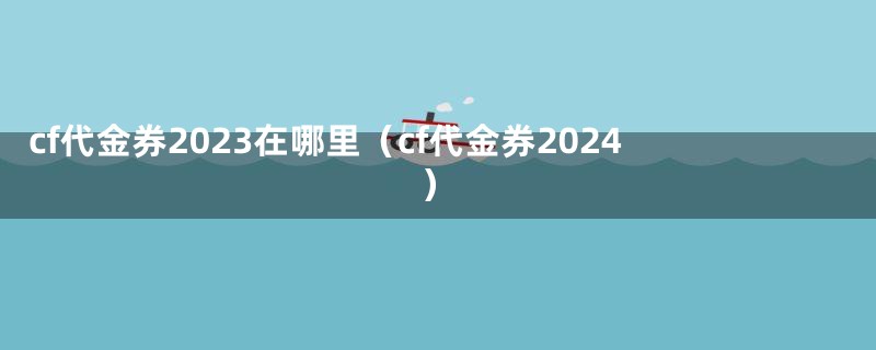 cf代金券2023在哪里（cf代金券2024）