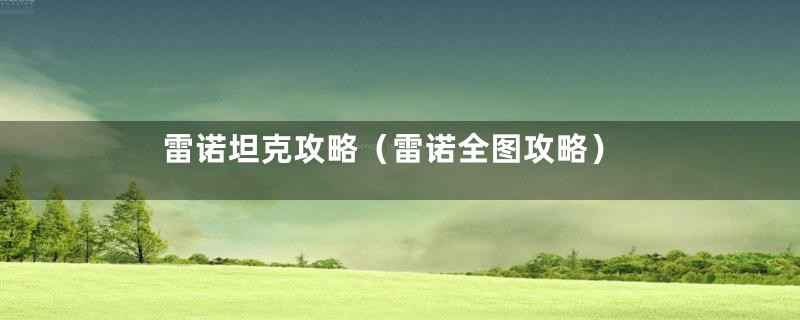 雷诺坦克攻略（雷诺全图攻略）