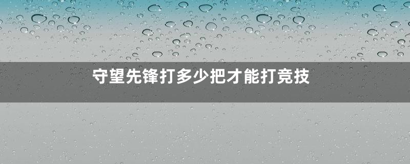 守望先锋打多少把才能打竞技