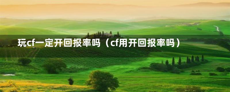 玩cf一定开回报率吗（cf用开回报率吗）