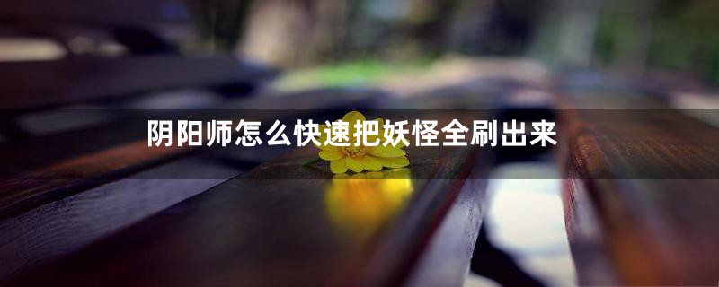 阴阳师怎么快速把妖怪全刷出来