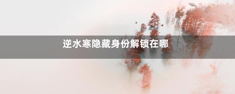 逆水寒隐藏身份解锁在哪