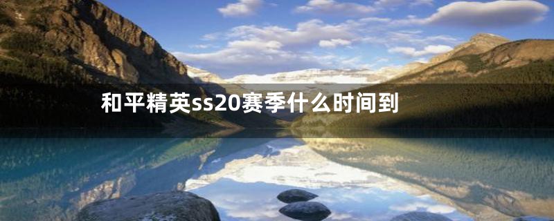 和平精英ss20赛季什么时间到