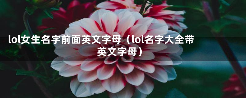 lol女生名字前面英文字母（lol名字大全带英文字母）