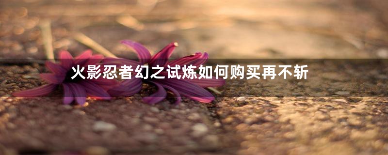 火影忍者幻之试炼如何购买再不斩