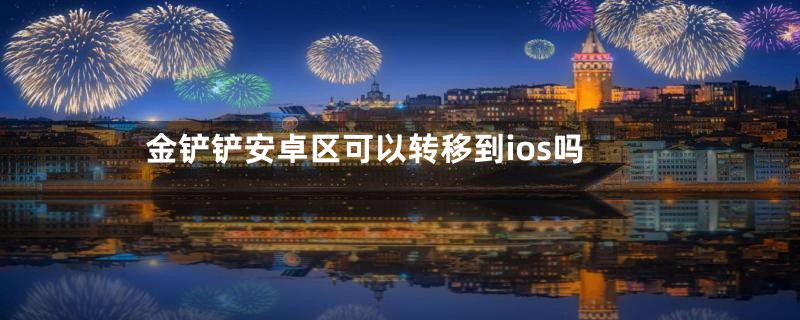 金铲铲安卓区可以转移到ios吗