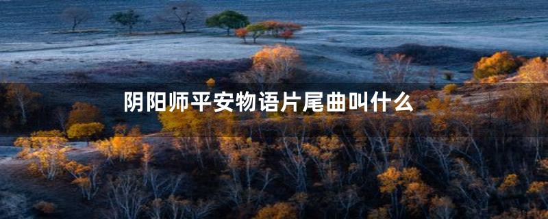 阴阳师平安物语片尾曲叫什么