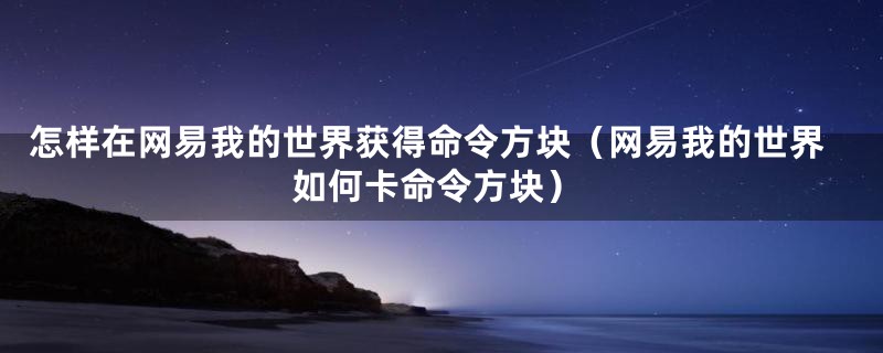 怎样在网易我的世界获得命令方块（网易我的世界如何卡命令方块）