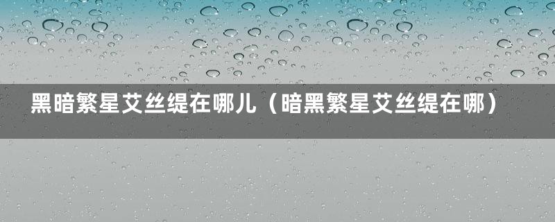 黑暗繁星艾丝缇在哪儿（暗黑繁星艾丝缇在哪）