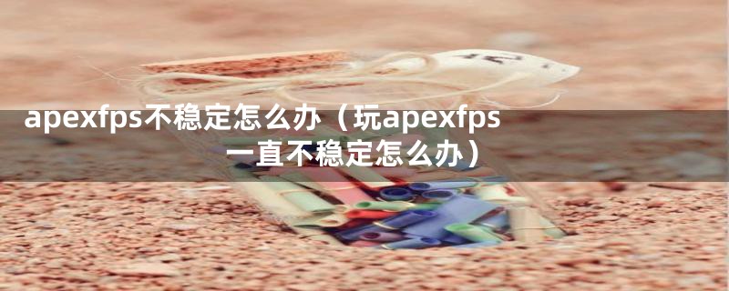 apexfps不稳定怎么办（玩apexfps一直不稳定怎么办）