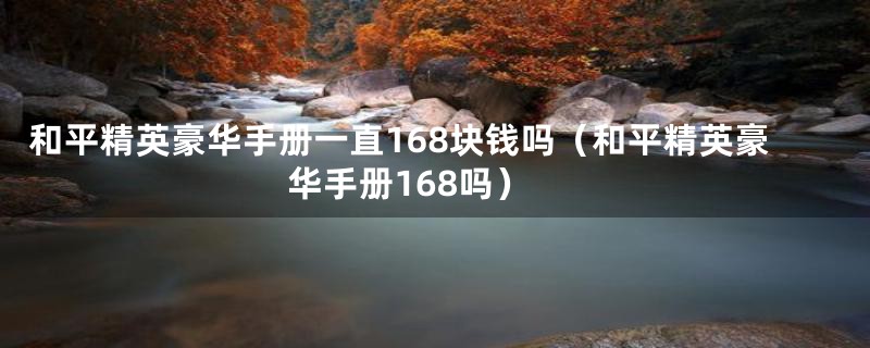 和平精英豪华手册一直168块钱吗（和平精英豪华手册168吗）