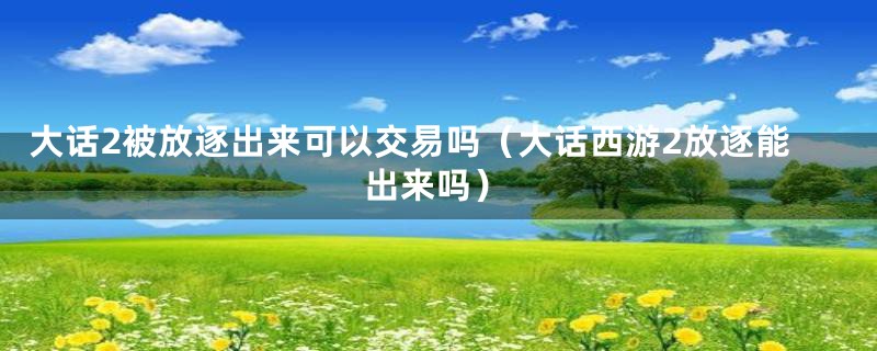 大话2被放逐出来可以交易吗（大话西游2放逐能出来吗）