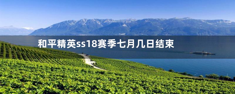 和平精英ss18赛季七月几日结束