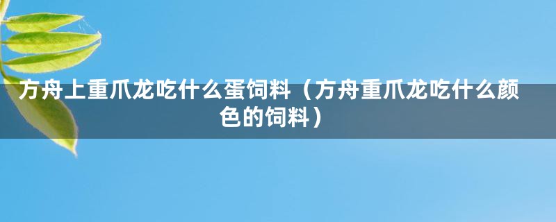 方舟上重爪龙吃什么蛋饲料（方舟重爪龙吃什么颜色的饲料）