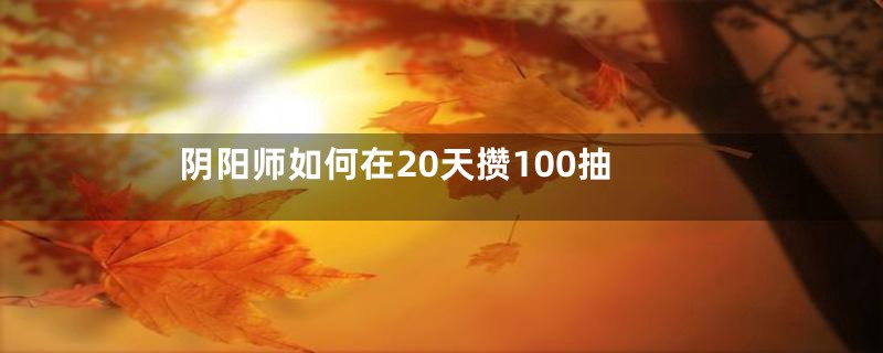 阴阳师如何在20天攒100抽