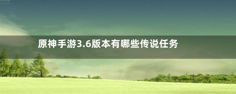 原神手游3.6版本有哪些传说任务