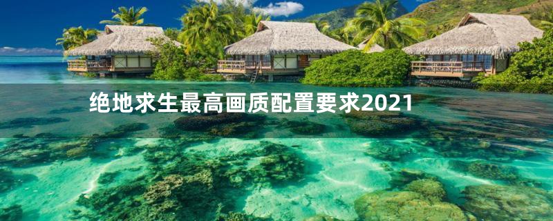 绝地求生最高画质配置要求2021