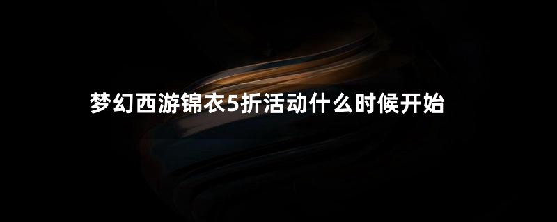 梦幻西游锦衣5折活动什么时候开始