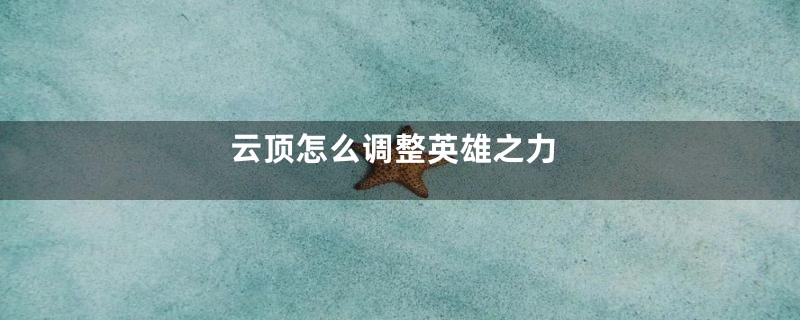 云顶怎么调整英雄之力