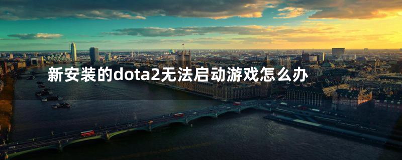 新安装的dota2无法启动游戏怎么办