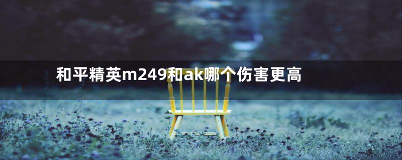 和平精英m249和ak哪个伤害更高